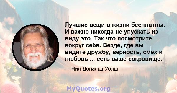 Лучшие вещи в жизни бесплатны. И важно никогда не упускать из виду это. Так что посмотрите вокруг себя. Везде, где вы видите дружбу, верность, смех и любовь ... есть ваше сокровище.