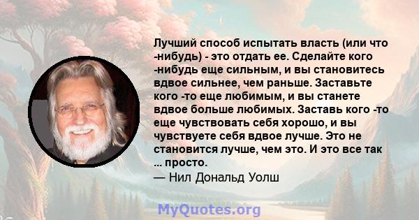 Лучший способ испытать власть (или что -нибудь) - это отдать ее. Сделайте кого -нибудь еще сильным, и вы становитесь вдвое сильнее, чем раньше. Заставьте кого -то еще любимым, и вы станете вдвое больше любимых. Заставь