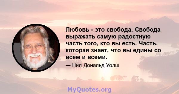 Любовь - это свобода. Свобода выражать самую радостную часть того, кто вы есть. Часть, которая знает, что вы едины со всем и всеми.