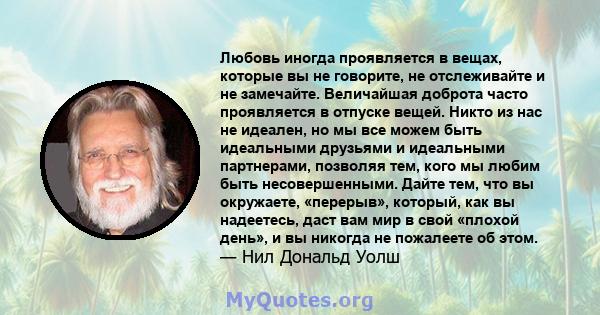 Любовь иногда проявляется в вещах, которые вы не говорите, не отслеживайте и не замечайте. Величайшая доброта часто проявляется в отпуске вещей. Никто из нас не идеален, но мы все можем быть идеальными друзьями и