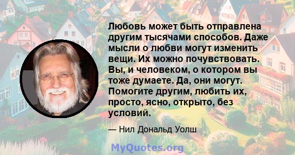 Любовь может быть отправлена ​​другим тысячами способов. Даже мысли о любви могут изменить вещи. Их можно почувствовать. Вы, и человеком, о котором вы тоже думаете. Да, они могут. Помогите другим, любить их, просто,