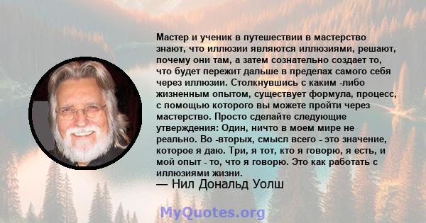 Мастер и ученик в путешествии в мастерство знают, что иллюзии являются иллюзиями, решают, почему они там, а затем сознательно создает то, что будет пережит дальше в пределах самого себя через иллюзии. Столкнувшись с