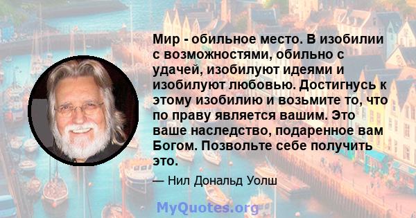 Мир - обильное место. В изобилии с возможностями, обильно с удачей, изобилуют идеями и изобилуют любовью. Достигнусь к этому изобилию и возьмите то, что по праву является вашим. Это ваше наследство, подаренное вам