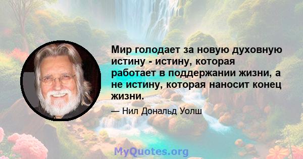 Мир голодает за новую духовную истину - истину, которая работает в поддержании жизни, а не истину, которая наносит конец жизни.