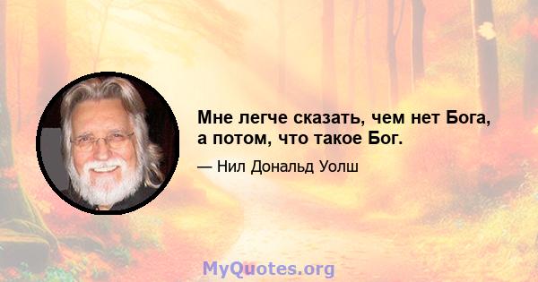 Мне легче сказать, чем нет Бога, а потом, что такое Бог.