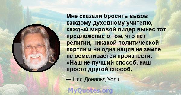 Мне сказали бросить вызов каждому духовному учителю, каждый мировой лидер вынес тот предложение о том, что нет религии, никакой политической партии и ни одна нация на земле не осмеливается произнести: «Наш не лучший