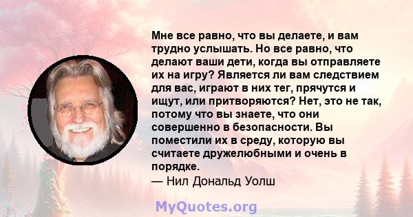 Мне все равно, что вы делаете, и вам трудно услышать. Но все равно, что делают ваши дети, когда вы отправляете их на игру? Является ли вам следствием для вас, играют в них тег, прячутся и ищут, или притворяются? Нет,