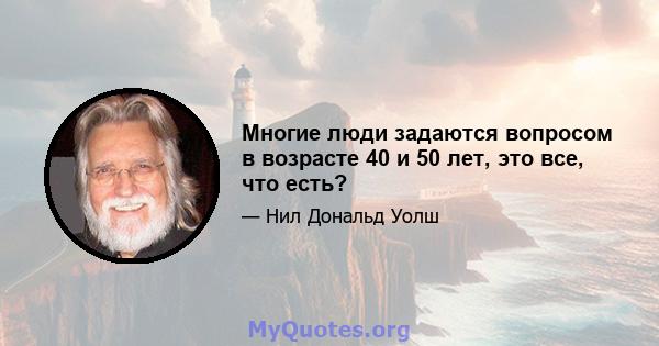 Многие люди задаются вопросом в возрасте 40 и 50 лет, это все, что есть?