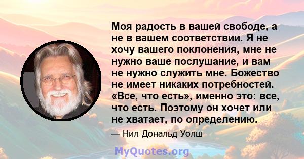 Моя радость в вашей свободе, а не в вашем соответствии. Я не хочу вашего поклонения, мне не нужно ваше послушание, и вам не нужно служить мне. Божество не имеет никаких потребностей. «Все, что есть», именно это: все,