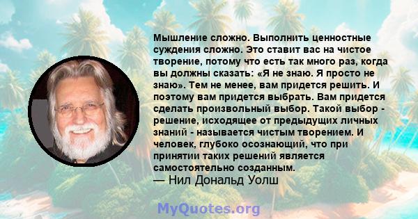 Мышление сложно. Выполнить ценностные суждения сложно. Это ставит вас на чистое творение, потому что есть так много раз, когда вы должны сказать: «Я не знаю. Я просто не знаю». Тем не менее, вам придется решить. И