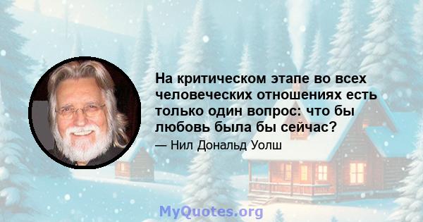 На критическом этапе во всех человеческих отношениях есть только один вопрос: что бы любовь была бы сейчас?