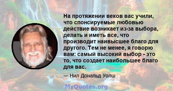 На протяжении веков вас учили, что спонсируемые любовью действие возникает из-за выбора, делать и иметь все, что производит наивысшее благо для другого. Тем не менее, я говорю вам: самый высокий выбор - это то, что