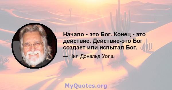 Начало - это Бог. Конец - это действие. Действие-это Бог создает или испытал Бог.