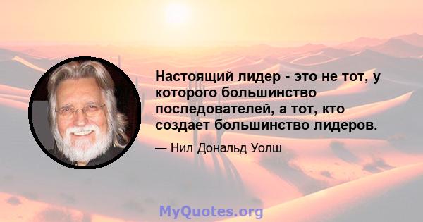 Настоящий лидер - это не тот, у которого большинство последователей, а тот, кто создает большинство лидеров.