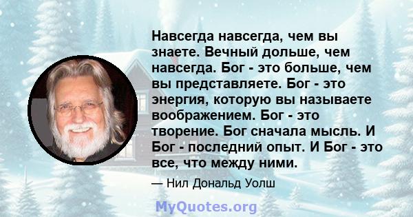 Навсегда навсегда, чем вы знаете. Вечный дольше, чем навсегда. Бог - это больше, чем вы представляете. Бог - это энергия, которую вы называете воображением. Бог - это творение. Бог сначала мысль. И Бог - последний опыт. 