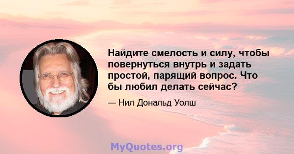 Найдите смелость и силу, чтобы повернуться внутрь и задать простой, парящий вопрос. Что бы любил делать сейчас?