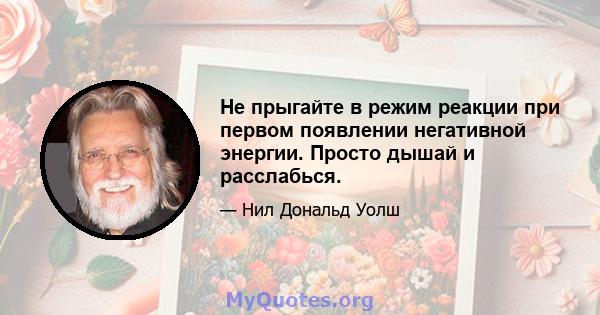 Не прыгайте в режим реакции при первом появлении негативной энергии. Просто дышай и расслабься.