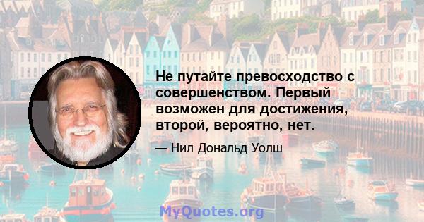 Не путайте превосходство с совершенством. Первый возможен для достижения, второй, вероятно, нет.