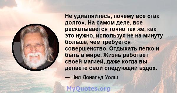 Не удивляйтесь, почему все «так долго». На самом деле, все раскатывается точно так же, как это нужно, используя не на минуту больше, чем требуется совершенство. Отдыхать легко и быть в мире. Жизнь работает своей магией, 