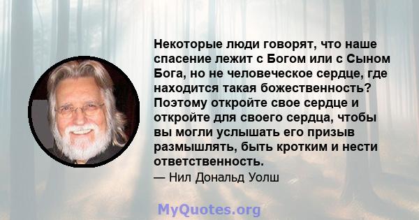 Некоторые люди говорят, что наше спасение лежит с Богом или с Сыном Бога, но не человеческое сердце, где находится такая божественность? Поэтому откройте свое сердце и откройте для своего сердца, чтобы вы могли услышать 