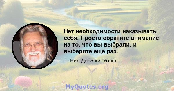 Нет необходимости наказывать себя. Просто обратите внимание на то, что вы выбрали, и выберите еще раз.