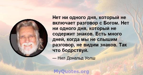 Нет ни одного дня, который не включает разговор с Богом. Нет ни одного дня, который не содержит знаков. Есть много дней, когда мы не слышим разговор, не видим знаков. Так что бодрствуй.