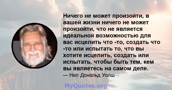 Ничего не может произойти, в вашей жизни ничего не может произойти, что не является идеальной возможностью для вас исцелить что -то, создать что -то или испытать то, что вы хотите исцелить, создать или испытать, чтобы