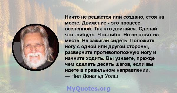 Ничто не решается или создано, стоя на месте. Движение - это процесс вселенной. Так что двигайся. Сделай что -нибудь. Что-либо. Но не стоят на месте. Не зажигай сидеть. Положите ногу с одной или другой стороны,