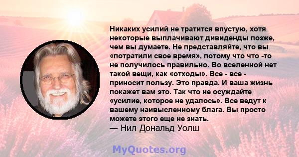 Никаких усилий не тратится впустую, хотя некоторые выплачивают дивиденды позже, чем вы думаете. Не представляйте, что вы «потратили свое время», потому что что -то не получилось правильно. Во вселенной нет такой вещи,