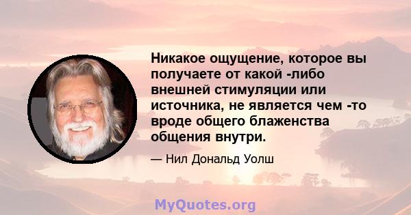 Никакое ощущение, которое вы получаете от какой -либо внешней стимуляции или источника, не является чем -то вроде общего блаженства общения внутри.