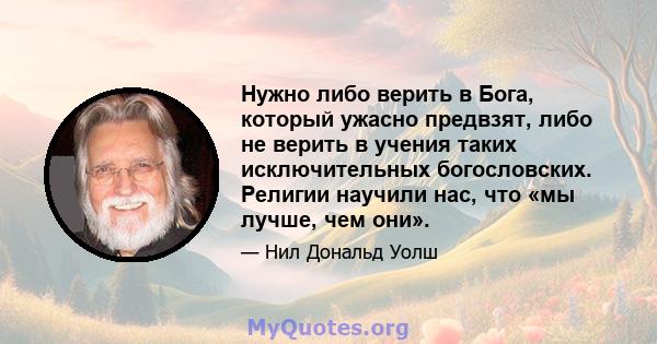 Нужно либо верить в Бога, который ужасно предвзят, либо не верить в учения таких исключительных богословских. Религии научили нас, что «мы лучше, чем они».