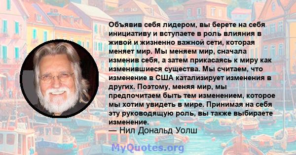 Объявив себя лидером, вы берете на себя инициативу и вступаете в роль влияния в живой и жизненно важной сети, которая меняет мир. Мы меняем мир, сначала изменив себя, а затем прикасаясь к миру как изменившиеся существа. 