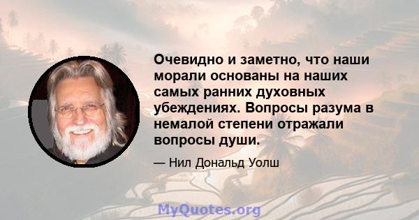 Очевидно и заметно, что наши морали основаны на наших самых ранних духовных убеждениях. Вопросы разума в немалой степени отражали вопросы души.