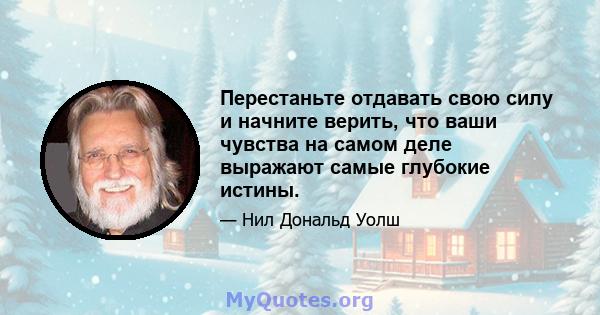 Перестаньте отдавать свою силу и начните верить, что ваши чувства на самом деле выражают самые глубокие истины.