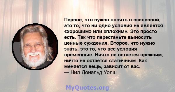 Первое, что нужно понять о вселенной, это то, что ни одно условия не является «хорошим» или «плохим». Это просто есть. Так что перестаньте выносить ценные суждения. Второе, что нужно знать, это то, что все условия