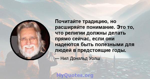 Почитайте традицию, но расширяйте понимание. Это то, что религии должны делать прямо сейчас, если они надеются быть полезными для людей в предстоящие годы.