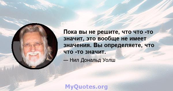 Пока вы не решите, что что -то значит, это вообще не имеет значения. Вы определяете, что что -то значит.