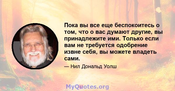 Пока вы все еще беспокоитесь о том, что о вас думают другие, вы принадлежите ими. Только если вам не требуется одобрение извне себя, вы можете владеть сами.