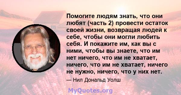 Помогите людям знать, что они любят (часть 2) провести остаток своей жизни, возвращая людей к себе, чтобы они могли любить себя. И покажите им, как вы с ними, чтобы вы знаете, что им нет ничего, что им не хватает,