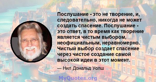 Послушание - это не творение, и, следовательно, никогда не может создать спасение. Послушание - это ответ, в то время как творение является чистым выбором, неофициальным, неравномерно. Чистый выбор создает спасение