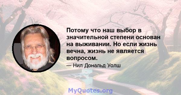 Потому что наш выбор в значительной степени основан на выживании. Но если жизнь вечна, жизнь не является вопросом.