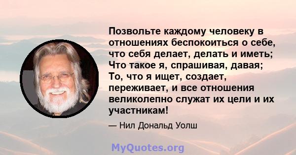 Позвольте каждому человеку в отношениях беспокоиться о себе, что себя делает, делать и иметь; Что такое я, спрашивая, давая; То, что я ищет, создает, переживает, и все отношения великолепно служат их цели и их