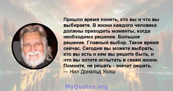 Пришло время понять, кто вы и что вы выбираете. В жизни каждого человека должны приходить моменты, когда необходимо решение. Большое решение. Главный выбор. Такое время сейчас. Сегодня вы можете выбрать, кто вы есть и