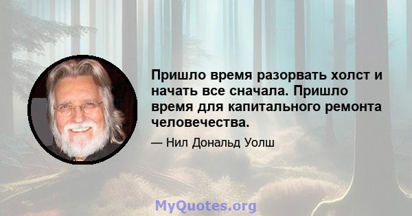 Пришло время разорвать холст и начать все сначала. Пришло время для капитального ремонта человечества.