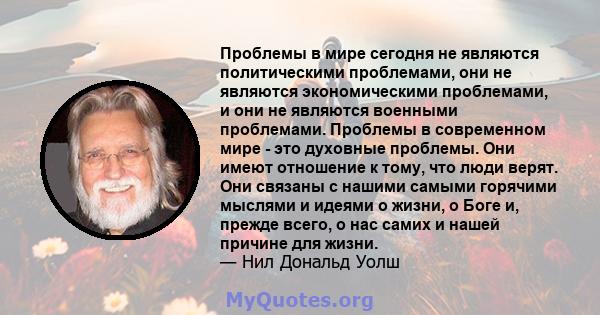 Проблемы в мире сегодня не являются политическими проблемами, они не являются экономическими проблемами, и они не являются военными проблемами. Проблемы в современном мире - это духовные проблемы. Они имеют отношение к