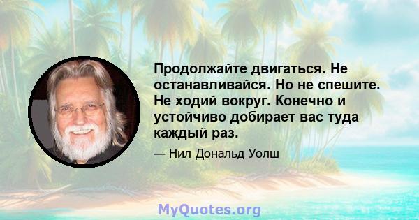 Продолжайте двигаться. Не останавливайся. Но не спешите. Не ходий вокруг. Конечно и устойчиво добирает вас туда каждый раз.