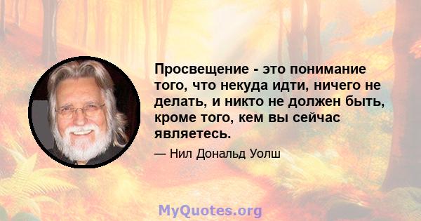 Просвещение - это понимание того, что некуда идти, ничего не делать, и никто не должен быть, кроме того, кем вы сейчас являетесь.