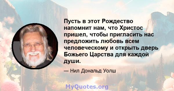 Пусть в этот Рождество напомнит нам, что Христос пришел, чтобы пригласить нас предложить любовь всем человеческому и открыть дверь Божьего Царства для каждой души.