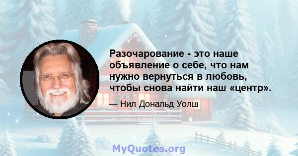 Разочарование - это наше объявление о себе, что нам нужно вернуться в любовь, чтобы снова найти наш «центр».