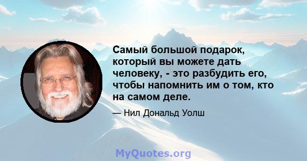 Самый большой подарок, который вы можете дать человеку, - это разбудить его, чтобы напомнить им о том, кто на самом деле.